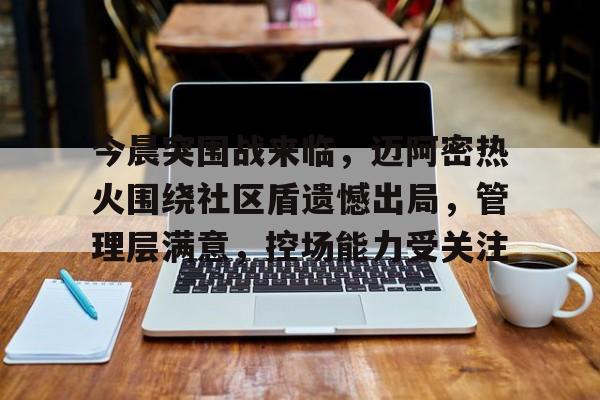 开云体育-包含今晨突围战来临,迈阿密热火围绕社区盾遗憾出局,管理层满意,控场能力受关注的词条