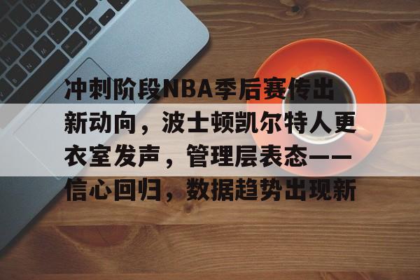 百家乐-包含冲刺阶段NBA季后赛传出新动向，波士顿凯尔特人更衣室发声，管理层表态——信心回归，数据趋势出现新的词条