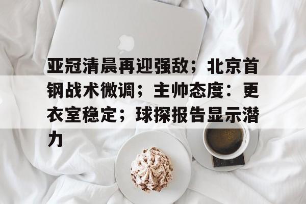 开云体育-包含亚冠清晨再迎强敌；北京首钢战术微调；主帅态度：更衣室稳定；球探报告显示潜力的词条